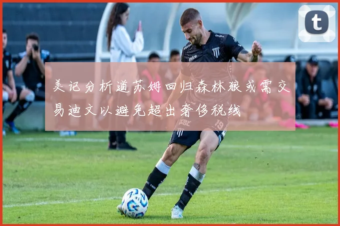 美记分析道苏姆回归森林狼或需交易迪文以避免超出奢侈税线