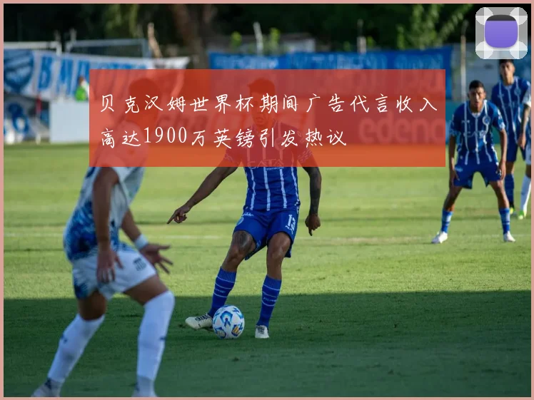 贝克汉姆世界杯期间广告代言收入高达1900万英镑引发热议