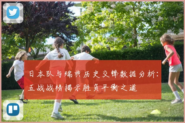 日本队与瑞典历史交锋数据分析：五战战绩揭示胜负平衡之道