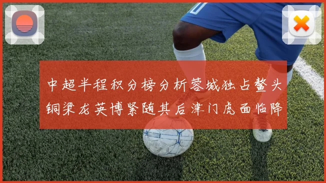 中超半程积分榜分析蓉城独占鳌头铜梁龙英博紧随其后津门虎面临降级危机