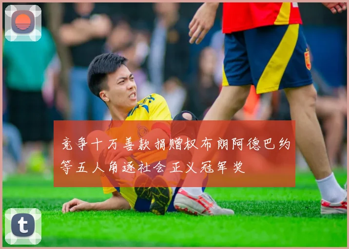 竞争十万善款捐赠权布朗阿德巴约等五人角逐社会正义冠军奖