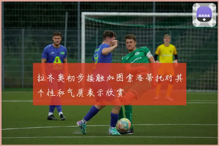 拉齐奥初步接触加图索洛蒂托对其个性和气质表示欣赏