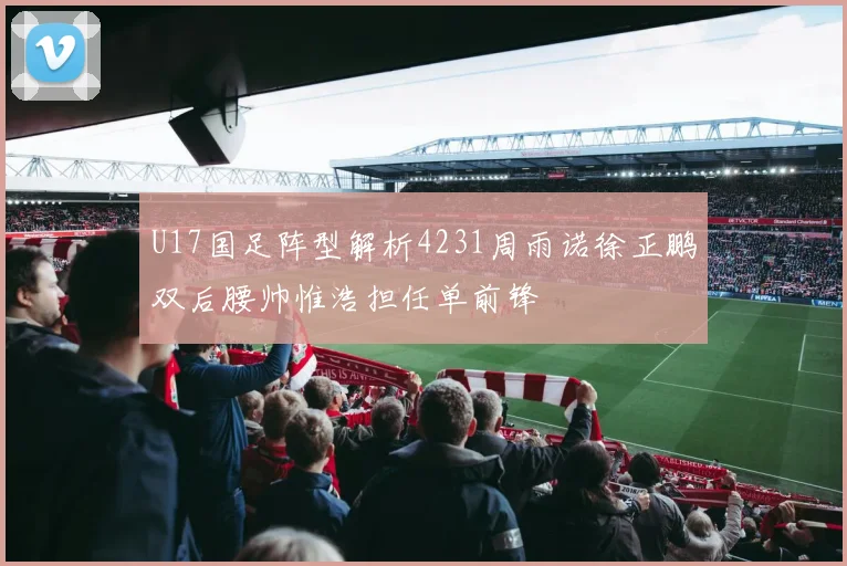 U17国足阵型解析4231周雨诺徐正鹏双后腰帅惟浩担任单前锋
