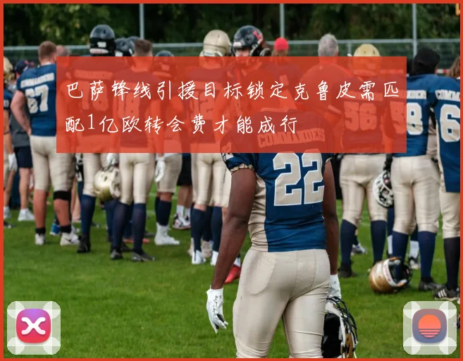 巴萨锋线引援目标锁定克鲁皮需匹配1亿欧转会费才能成行