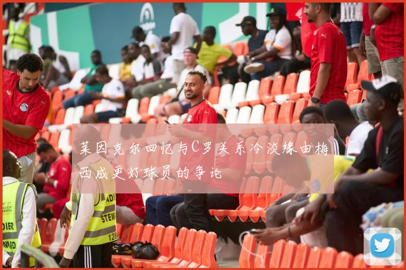 莱因克尔回忆与C罗关系冷淡缘由梅西成更好球员的争论