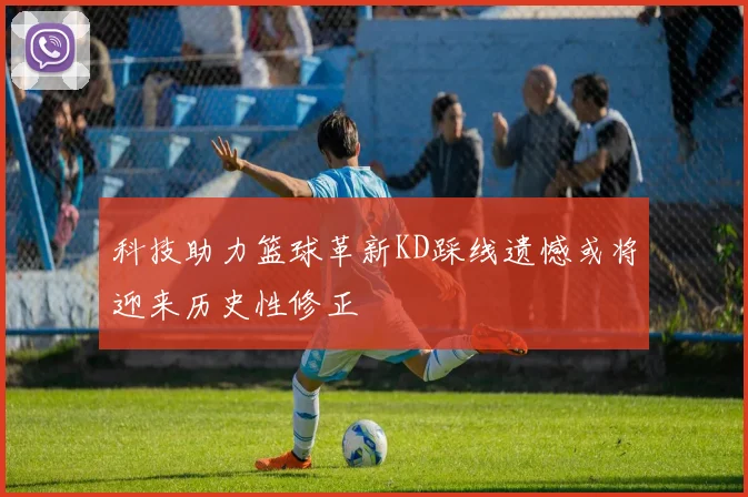 科技助力篮球革新KD踩线遗憾或将迎来历史性修正