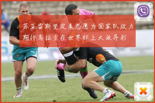 苏亚雷斯坚定表态愿为国家队效力期待乌拉圭在世界杯上大放异彩