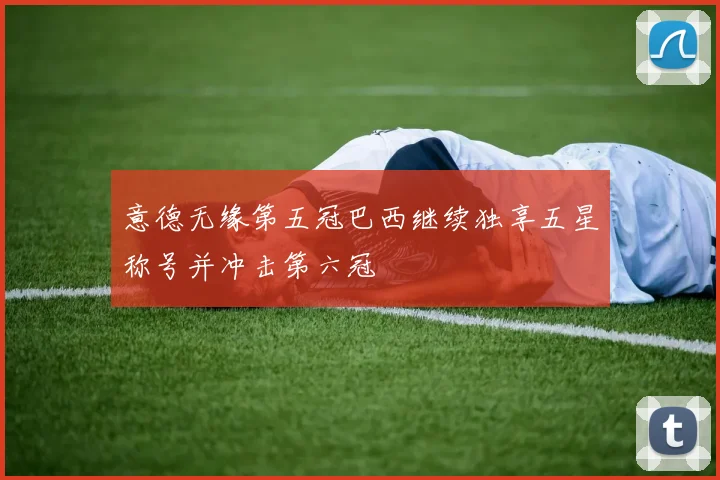 意德无缘第五冠巴西继续独享五星称号并冲击第六冠