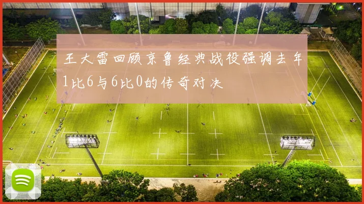 王大雷回顾京鲁经典战役强调去年1比6与6比0的传奇对决