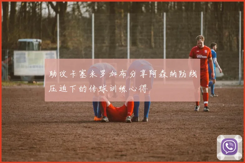 助攻卡塞米罗加布分享阿森纳防线压迫下的传球训练心得