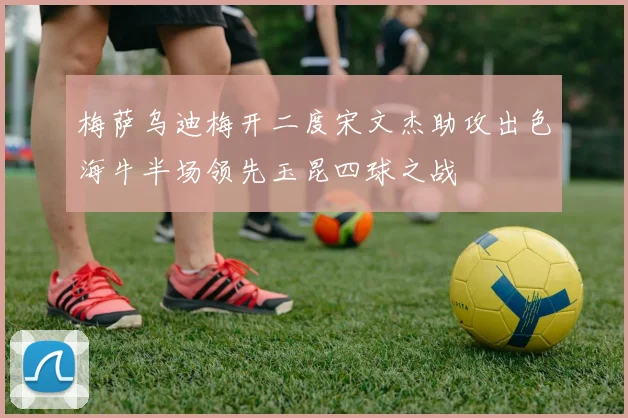 梅萨乌迪梅开二度宋文杰助攻出色海牛半场领先玉昆四球之战