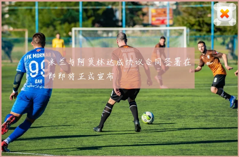 米兰与阿莫林达成协议合同签署在即即将正式宣布