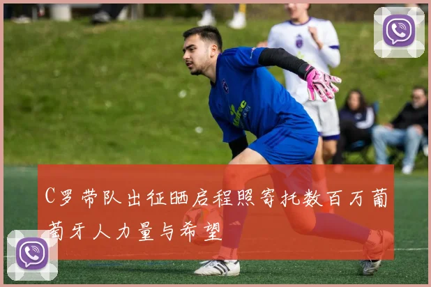 C罗带队出征晒启程照寄托数百万葡萄牙人力量与希望