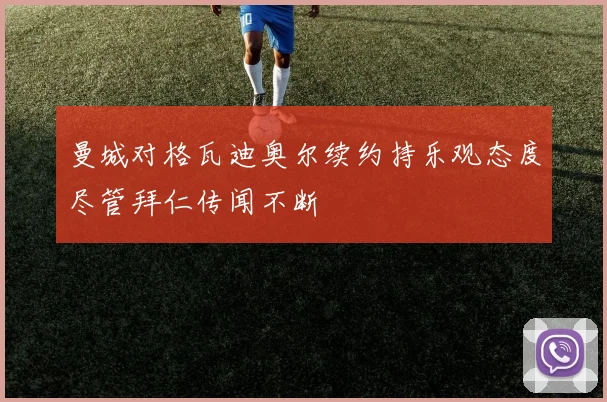曼城对格瓦迪奥尔续约持乐观态度尽管拜仁传闻不断