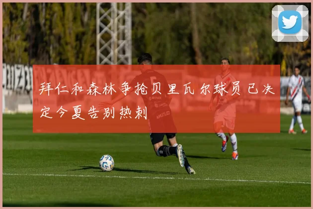 拜仁和森林争抢贝里瓦尔球员已决定今夏告别热刺