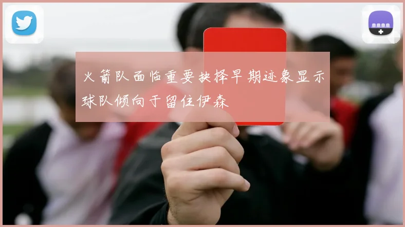 火箭队面临重要抉择早期迹象显示球队倾向于留住伊森