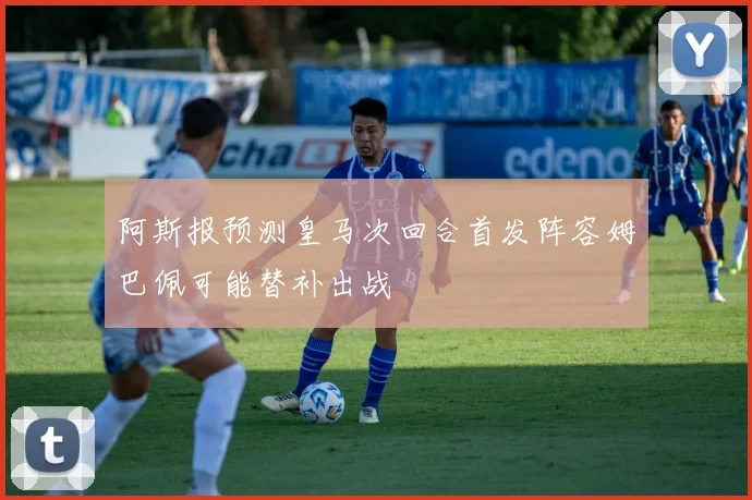 阿斯报预测皇马次回合首发阵容姆巴佩可能替补出战