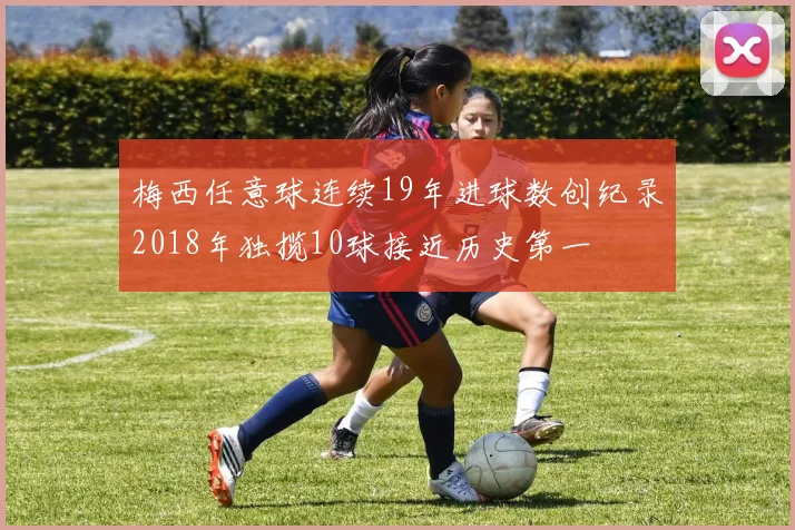 梅西任意球连续19年进球数创纪录2018年独揽10球接近历史第一