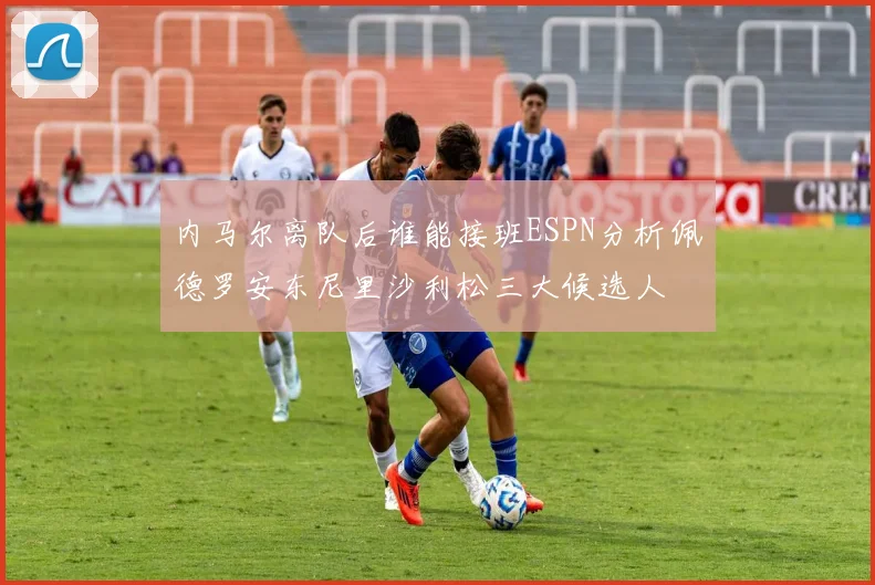 内马尔离队后谁能接班ESPN分析佩德罗安东尼里沙利松三大候选人