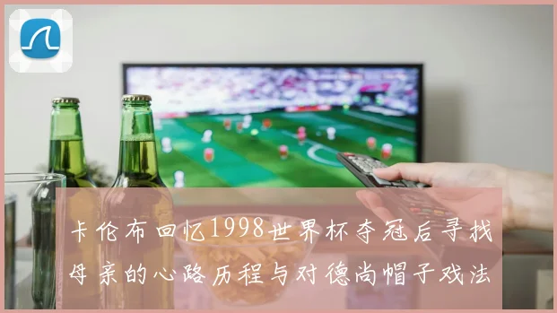 卡伦布回忆1998世界杯夺冠后寻找母亲的心路历程与对德尚帽子戏法的期待