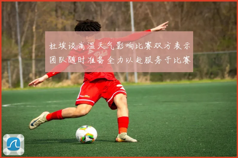 杜埃谈高温天气影响比赛双方表示团队随时准备全力以赴服务于比赛